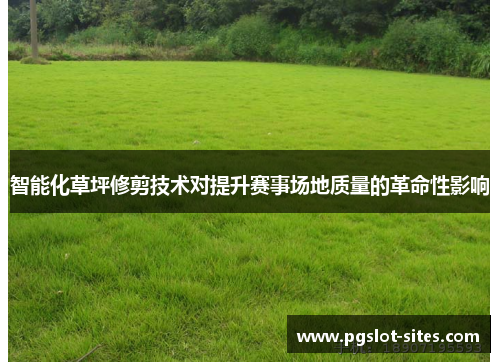 智能化草坪修剪技术对提升赛事场地质量的革命性影响